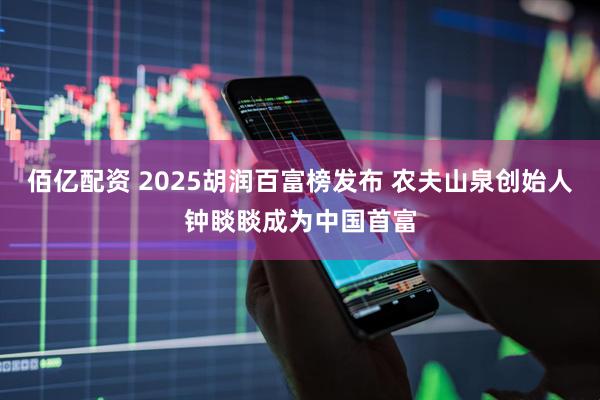 佰亿配资 2025胡润百富榜发布 农夫山泉创始人钟睒睒成为中国首富