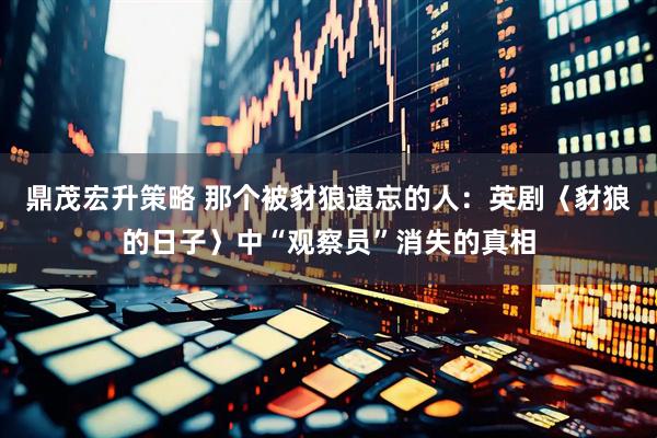 鼎茂宏升策略 那个被豺狼遗忘的人：英剧〈豺狼的日子〉中“观察员”消失的真相