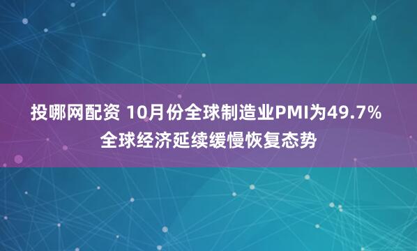 投哪网配资 10月份全球制造业PMI为49.7% 全球经济延续缓慢恢复态势