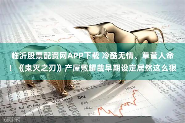 临沂股票配资网APP下载 冷酷无情、草菅人命！《鬼灭之刃》产屋敷耀哉早期设定居然这么狠