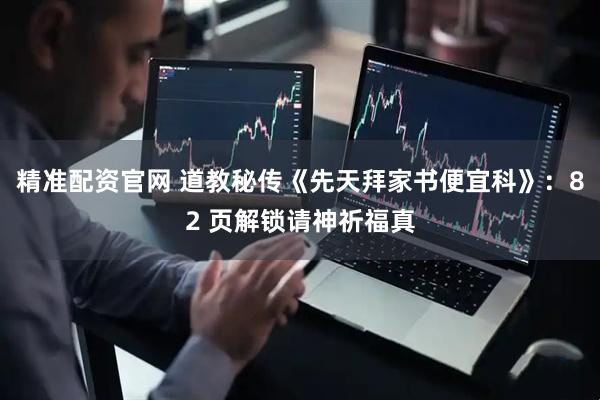 精准配资官网 道教秘传《先天拜家书便宜科》：82 页解锁请神祈福真