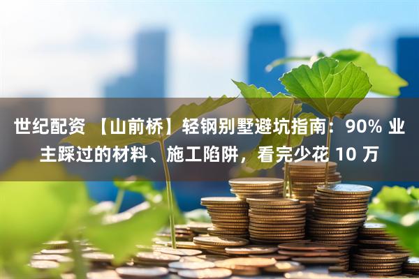 世纪配资 【山前桥】轻钢别墅避坑指南:90% 业主踩过的材料、施工陷阱,看完少花 10 万