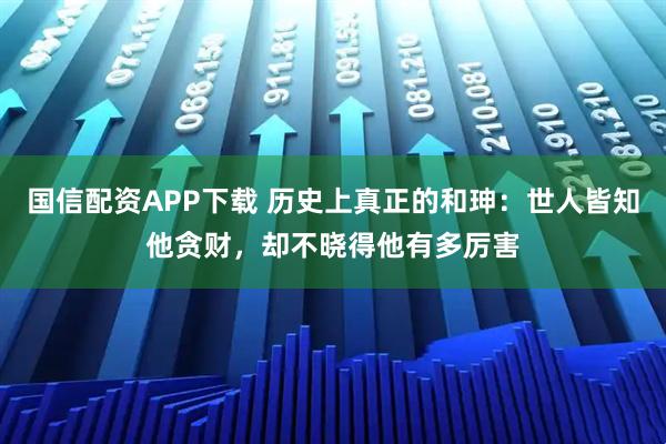 国信配资APP下载 历史上真正的和珅：世人皆知他贪财，却不晓得他有多厉害