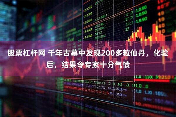 股票杠杆网 千年古墓中发现200多粒仙丹,化验后,结果令专家十分气愤