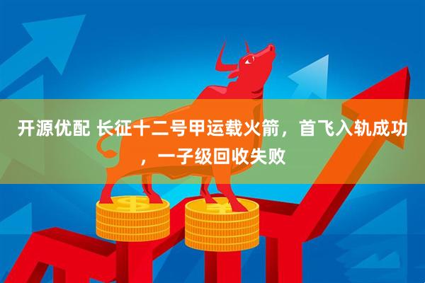 开源优配 长征十二号甲运载火箭，首飞入轨成功，一子级回收失败