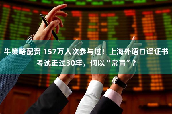 牛策略配资 157万人次参与过!上海外语口译证书考试走过30年,何以“常青”?